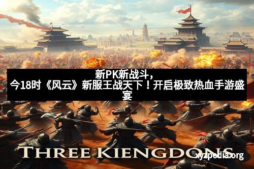 新PK新战斗,今18时《风云》新服王战天下!开启极致热血手游盛宴