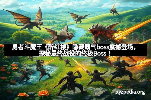 勇者斗魔王《醉红楼》隐藏霸气boss震撼登场,探秘最终战役的终极Boss!